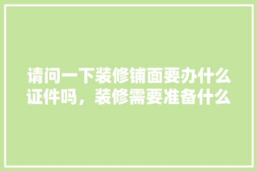 请问一下装修铺面要办什么证件吗，装修需要准备什么证件呢英语。 请问一下装修铺面要办什么证件吗，装修需要准备什么证件呢英语。 装修知识