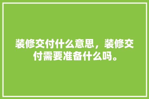 装修交付什么意思，装修交付需要准备什么吗。 装修交付什么意思，装修交付需要准备什么吗。 装修知识
