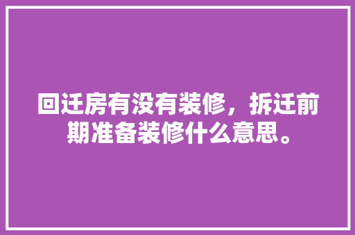 回迁房有没有装修，拆迁前期准备装修什么意思。 回迁房有没有装修，拆迁前期准备装修什么意思。 家居装饰