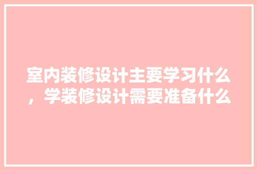 室内装修设计主要学习什么，学装修设计需要准备什么东西。 室内装修设计主要学习什么，学装修设计需要准备什么东西。 二手房
