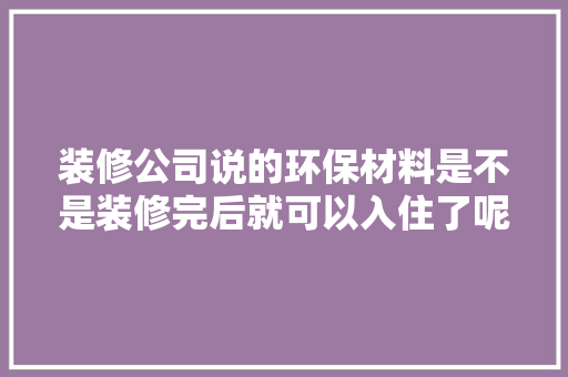 装修公司说的环保材料是不是装修完后就可以入住了呢？需要注意什么，装修前半年准备什么材料好。 装修公司说的环保材料是不是装修完后就可以入住了呢？需要注意什么，装修前半年准备什么材料好。 家居装饰