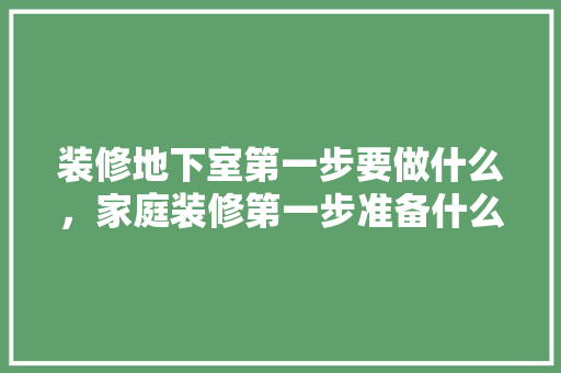 装修地下室第一步要做什么，家庭装修第一步准备什么东西。 装修地下室第一步要做什么，家庭装修第一步准备什么东西。 买房须知