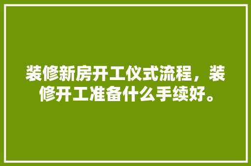 装修新房开工仪式流程，装修开工准备什么手续好。 装修新房开工仪式流程，装修开工准备什么手续好。 买房须知