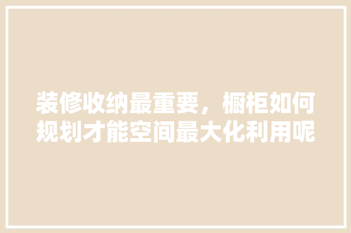 装修收纳最重要，橱柜如何规划才能空间最大化利用呢，装修橱柜要准备什么材料。 装修收纳最重要，橱柜如何规划才能空间最大化利用呢，装修橱柜要准备什么材料。 买房须知