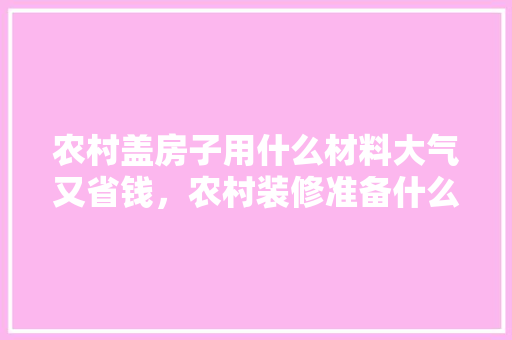 农村盖房子用什么材料大气又省钱，农村装修准备什么材料好呢。 农村盖房子用什么材料大气又省钱，农村装修准备什么材料好呢。 二手房
