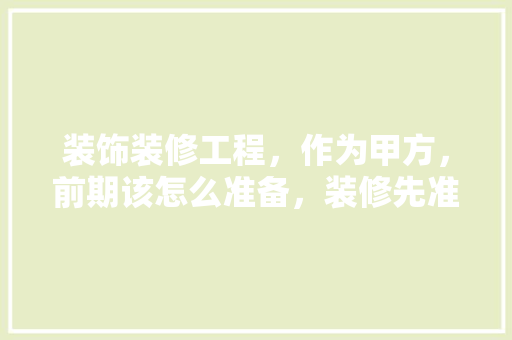装饰装修工程，作为甲方，前期该怎么准备，装修先准备的材料是什么意思。 装饰装修工程，作为甲方，前期该怎么准备，装修先准备的材料是什么意思。 二手房