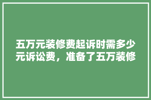 五万元装修费起诉时需多少元诉讼费，准备了五万装修什么意思啊。 五万元装修费起诉时需多少元诉讼费，准备了五万装修什么意思啊。 二手房