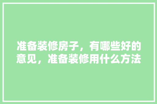 准备装修房子，有哪些好的意见，准备装修用什么方法最好呢。 准备装修房子，有哪些好的意见，准备装修用什么方法最好呢。 买房须知