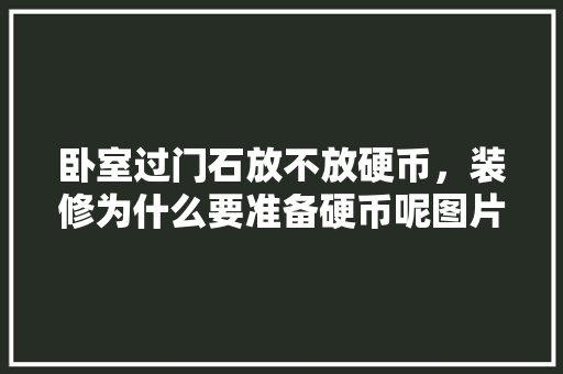 卧室过门石放不放硬币，装修为什么要准备硬币呢图片。 卧室过门石放不放硬币，装修为什么要准备硬币呢图片。 买房须知