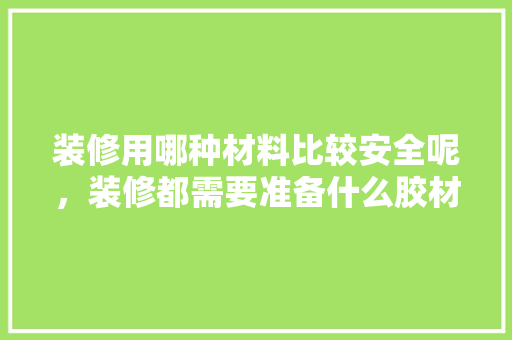 装修用哪种材料比较安全呢，装修都需要准备什么胶材呢。 装修用哪种材料比较安全呢，装修都需要准备什么胶材呢。 买房须知