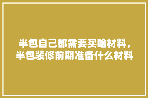 半包自己都需要买啥材料，半包装修前期准备什么材料。 半包自己都需要买啥材料，半包装修前期准备什么材料。 家居装饰
