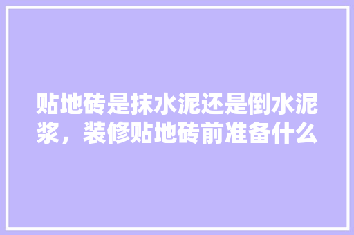 贴地砖是抹水泥还是倒水泥浆，装修贴地砖前准备什么东西。 贴地砖是抹水泥还是倒水泥浆，装修贴地砖前准备什么东西。 买房须知