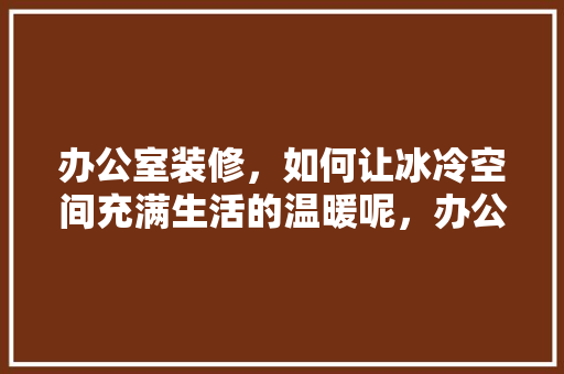 办公室装修，如何让冰冷空间充满生活的温暖呢，办公室装修需要准备什么东西。 办公室装修，如何让冰冷空间充满生活的温暖呢，办公室装修需要准备什么东西。 二手房