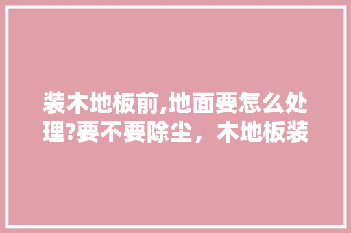 装木地板前,地面要怎么处理?要不要除尘，木地板装修前准备什么东西。 装木地板前,地面要怎么处理?要不要除尘，木地板装修前准备什么东西。 装修知识