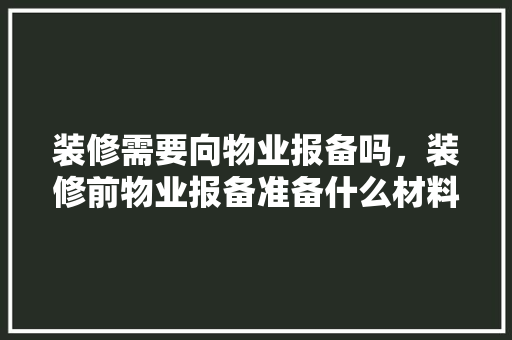 装修需要向物业报备吗，装修前物业报备准备什么材料。 装修需要向物业报备吗，装修前物业报备准备什么材料。 家居装饰