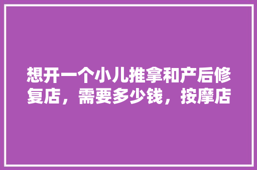 想开一个小儿推拿和产后修复店，需要多少钱，按摩店装修要准备什么东西。 想开一个小儿推拿和产后修复店，需要多少钱，按摩店装修要准备什么东西。 装修知识