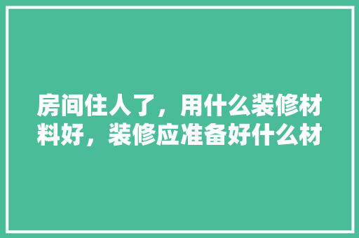房间住人了，用什么装修材料好，装修应准备好什么材料呢。 房间住人了，用什么装修材料好，装修应准备好什么材料呢。 装修知识
