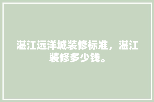 湛江远洋城装修标准，湛江装修多少钱。 湛江远洋城装修标准，湛江装修多少钱。 装修知识