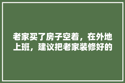 老家买了房子空着，在外地上班，建议把老家装修好的新房租出去吗，新房子装修需要准备什么东西。 老家买了房子空着，在外地上班，建议把老家装修好的新房租出去吗，新房子装修需要准备什么东西。 二手房