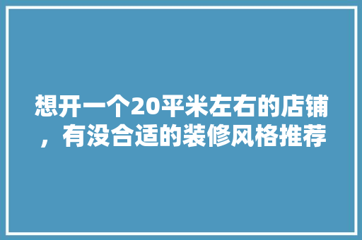 想开一个20平米左右的店铺，有没合适的装修风格推荐，店铺装修前准备什么东西。 想开一个20平米左右的店铺，有没合适的装修风格推荐，店铺装修前准备什么东西。 家居设计