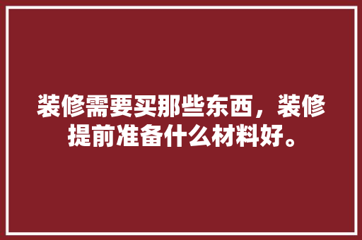 装修需要买那些东西，装修提前准备什么材料好。 装修需要买那些东西，装修提前准备什么材料好。 家居装饰