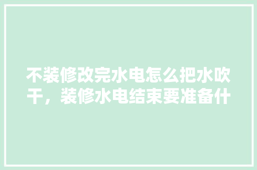 不装修改完水电怎么把水吹干，装修水电结束要准备什么东西。 不装修改完水电怎么把水吹干，装修水电结束要准备什么东西。 二手房