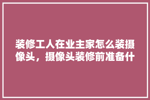 装修工人在业主家怎么装摄像头，摄像头装修前准备什么东西。 装修工人在业主家怎么装摄像头，摄像头装修前准备什么东西。 家居装饰