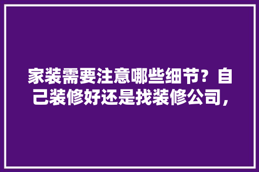 家装需要注意哪些细节？自己装修好还是找装修公司，装修房子都要准备什么东西。 家装需要注意哪些细节？自己装修好还是找装修公司，装修房子都要准备什么东西。 家居装饰