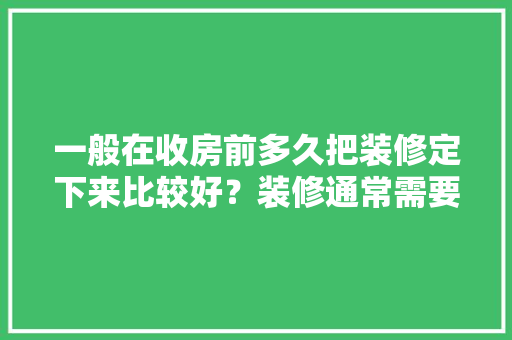 一般在收房前多久把装修定下来比较好？装修通常需要多长时间，房主装修前需要准备什么东西。 一般在收房前多久把装修定下来比较好？装修通常需要多长时间，房主装修前需要准备什么东西。 买房须知