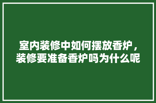 室内装修中如何摆放香炉，装修要准备香炉吗为什么呢。 室内装修中如何摆放香炉，装修要准备香炉吗为什么呢。 装修知识