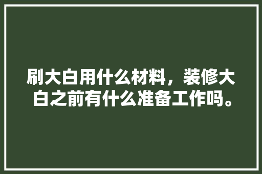 刷大白用什么材料，装修大白之前有什么准备工作吗。 刷大白用什么材料，装修大白之前有什么准备工作吗。 家居装饰
