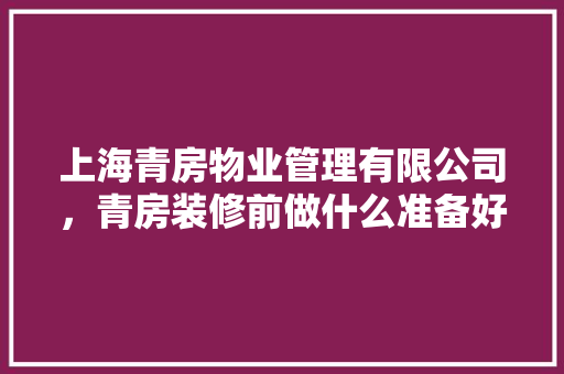 上海青房物业管理有限公司，青房装修前做什么准备好呢。 上海青房物业管理有限公司，青房装修前做什么准备好呢。 装修知识