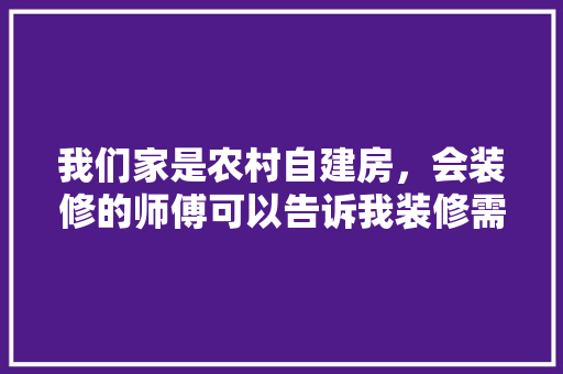 我们家是农村自建房，会装修的师傅可以告诉我装修需要买什么材料吗，装修什么材料已经准备好。 我们家是农村自建房，会装修的师傅可以告诉我装修需要买什么材料吗，装修什么材料已经准备好。 家居设计