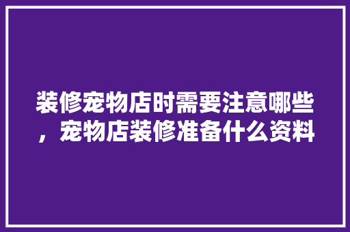 装修宠物店时需要注意哪些，宠物店装修准备什么资料好。 装修宠物店时需要注意哪些，宠物店装修准备什么资料好。 家居装饰