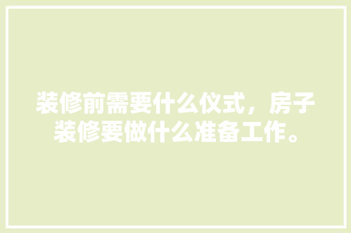 装修前需要什么仪式，房子装修要做什么准备工作。 装修前需要什么仪式，房子装修要做什么准备工作。 家居设计