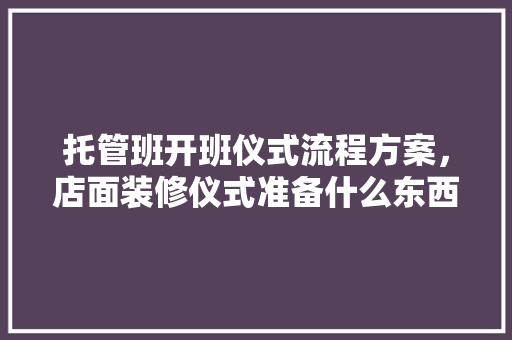 托管班开班仪式流程方案，店面装修仪式准备什么东西。 托管班开班仪式流程方案，店面装修仪式准备什么东西。 家居装饰
