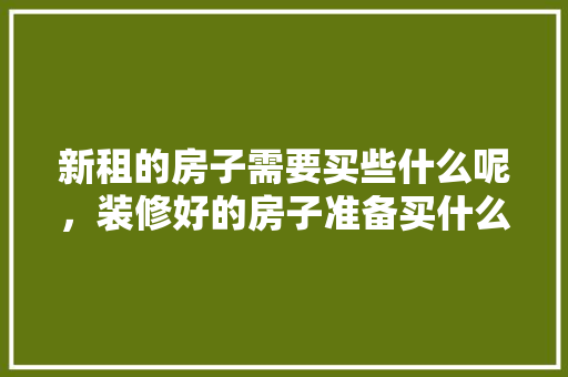 新租的房子需要买些什么呢，装修好的房子准备买什么东西。 新租的房子需要买些什么呢，装修好的房子准备买什么东西。 装修知识