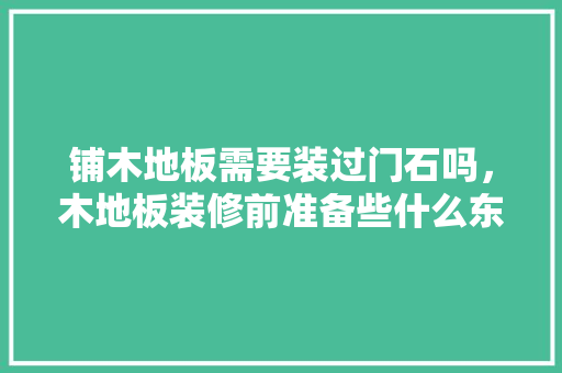 铺木地板需要装过门石吗，木地板装修前准备些什么东西。 铺木地板需要装过门石吗，木地板装修前准备些什么东西。 装修知识