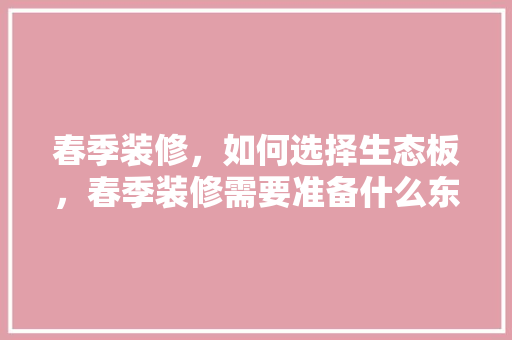 春季装修，如何选择生态板，春季装修需要准备什么东西。 春季装修，如何选择生态板，春季装修需要准备什么东西。 二手房