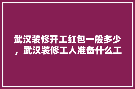 武汉装修开工红包一般多少，武汉装修工人准备什么工作。 武汉装修开工红包一般多少，武汉装修工人准备什么工作。 二手房
