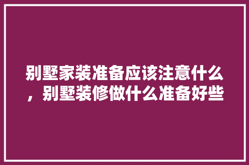 别墅家装准备应该注意什么，别墅装修做什么准备好些呢。 别墅家装准备应该注意什么，别墅装修做什么准备好些呢。 家居设计