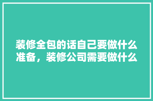 装修全包的话自己要做什么准备，装修公司需要做什么准备工作。 装修全包的话自己要做什么准备，装修公司需要做什么准备工作。 二手房