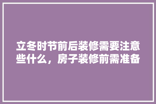 立冬时节前后装修需要注意些什么，房子装修前需准备什么东西。 立冬时节前后装修需要注意些什么，房子装修前需准备什么东西。 二手房