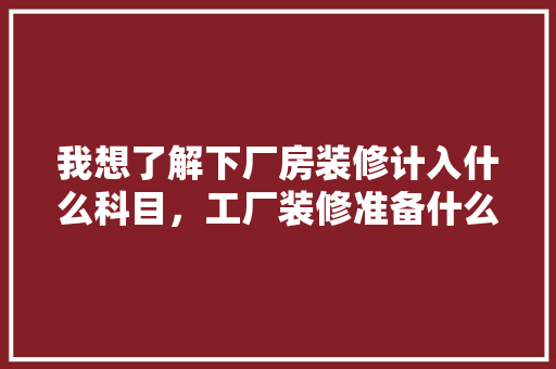 我想了解下厂房装修计入什么科目，工厂装修准备什么物品。 我想了解下厂房装修计入什么科目，工厂装修准备什么物品。 家居装饰