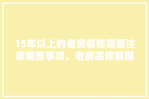 15年以上的老房装修需要注意哪些事项，老房装修前期准备什么东西。 15年以上的老房装修需要注意哪些事项，老房装修前期准备什么东西。 装修知识