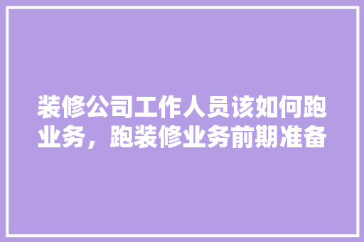 装修公司工作人员该如何跑业务，跑装修业务前期准备什么工作。 装修公司工作人员该如何跑业务，跑装修业务前期准备什么工作。 装修知识