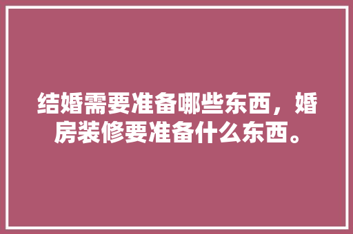 结婚需要准备哪些东西，婚房装修要准备什么东西。 结婚需要准备哪些东西，婚房装修要准备什么东西。 装修知识