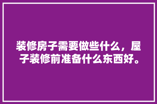 装修房子需要做些什么，屋子装修前准备什么东西好。 装修房子需要做些什么，屋子装修前准备什么东西好。 家居装饰