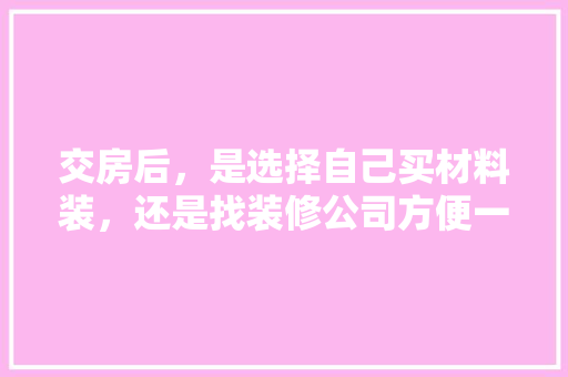 交房后，是选择自己买材料装，还是找装修公司方便一些，装修新房要准备什么材料呢。 交房后，是选择自己买材料装，还是找装修公司方便一些，装修新房要准备什么材料呢。 二手房