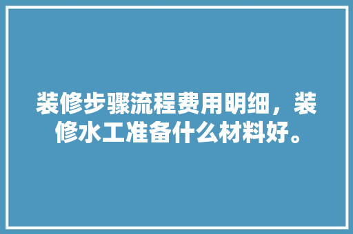 装修步骤流程费用明细，装修水工准备什么材料好。 装修步骤流程费用明细，装修水工准备什么材料好。 二手房